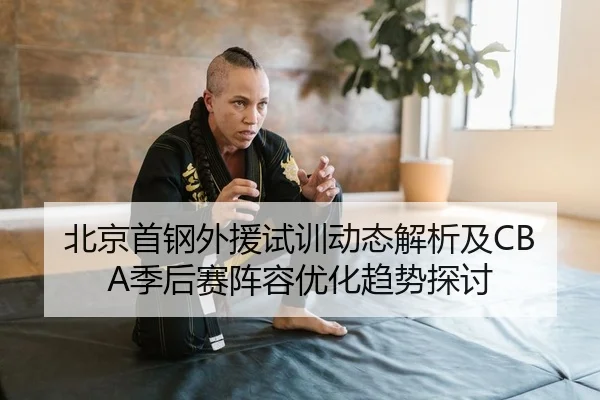 北京首钢外援试训动态解析及CBA季后赛阵容优化趋势探讨