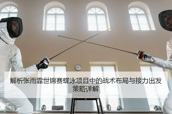 解析张雨霏世锦赛蝶泳项目中的战术布局与接力出发策略详解